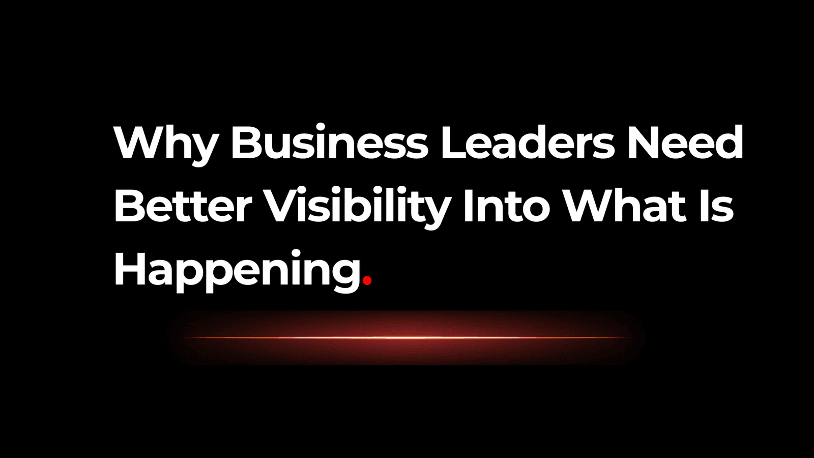 Why Business Leaders Need Better Visibility Into What Is Happening