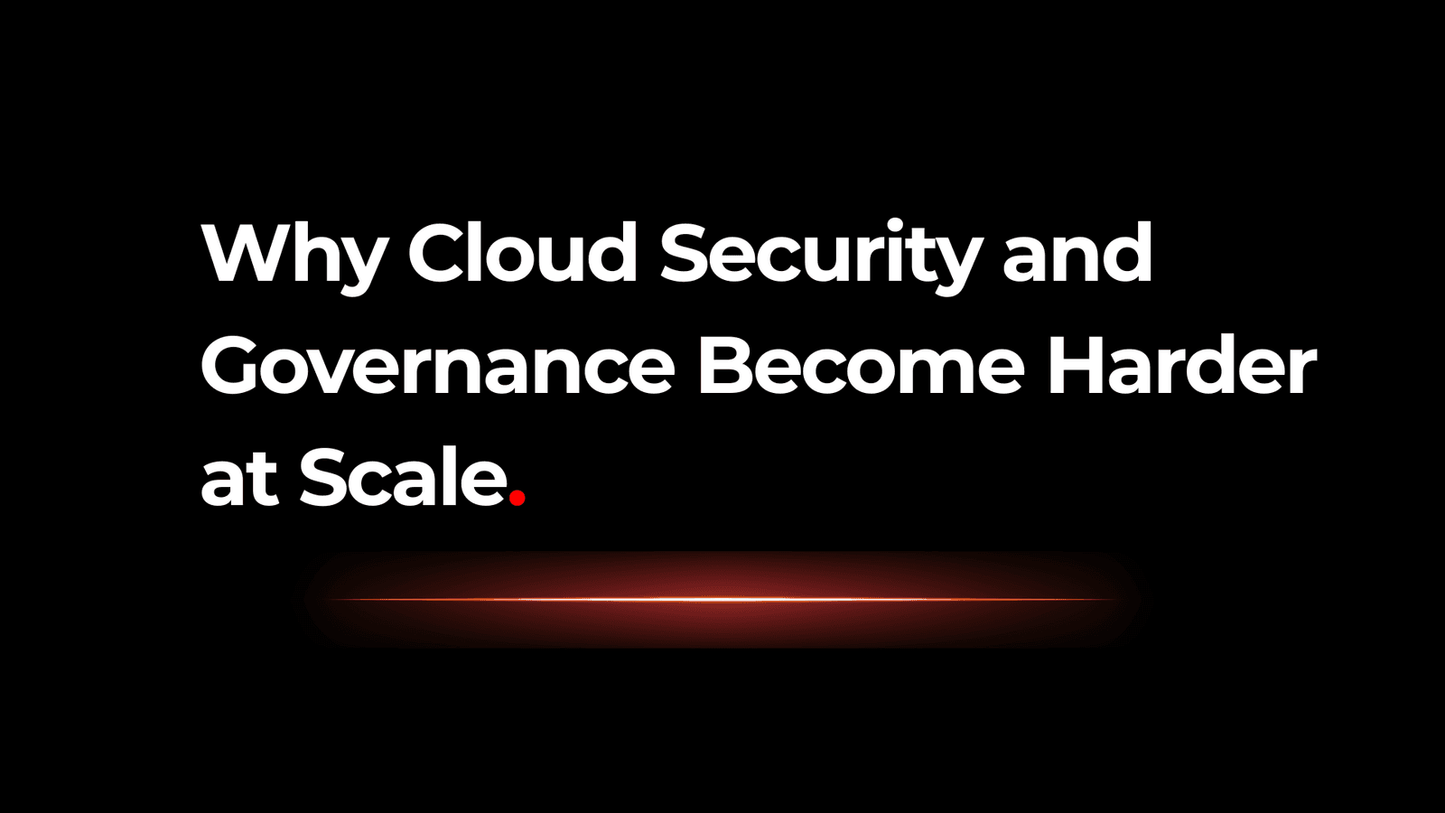 Why Cloud Security and Governance Become Harder at Scale