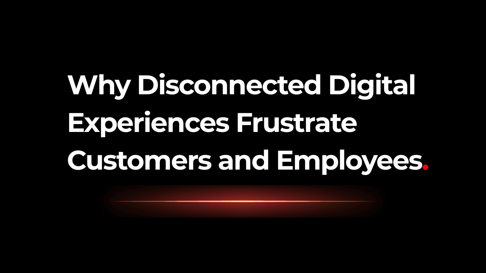 Why Disconnected Digital Experiences Frustrate Customers and Employees